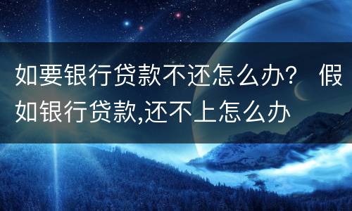 如要银行贷款不还怎么办？ 假如银行贷款,还不上怎么办