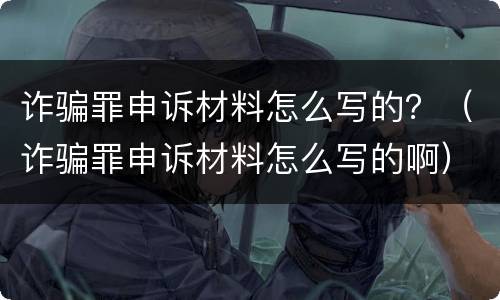 诈骗罪申诉材料怎么写的？（诈骗罪申诉材料怎么写的啊）