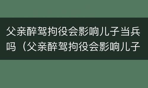 父亲醉驾拘役会影响儿子当兵吗（父亲醉驾拘役会影响儿子当兵吗知乎）