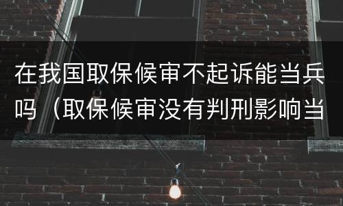 在我国取保候审不起诉能当兵吗（取保候审没有判刑影响当兵吗）
