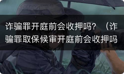 诈骗罪开庭前会收押吗？（诈骗罪取保候审开庭前会收押吗）
