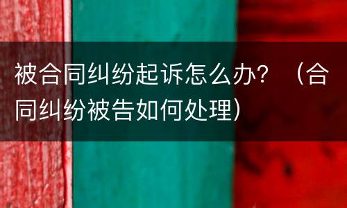 被合同纠纷起诉怎么办？（合同纠纷被告如何处理）
