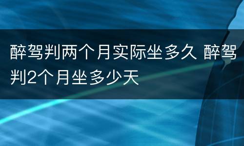 醉驾判两个月实际坐多久 醉驾判2个月坐多少天