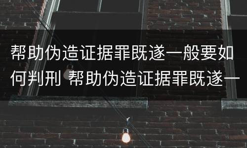 帮助伪造证据罪既遂一般要如何判刑 帮助伪造证据罪既遂一般要如何判刑呢