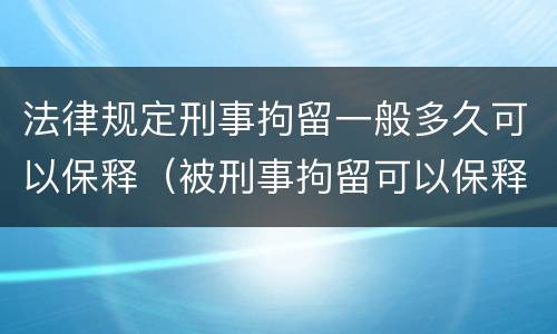 法律规定刑事拘留一般多久可以保释（被刑事拘留可以保释吗）
