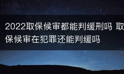 2022取保候审都能判缓刑吗 取保候审在犯罪还能判缓吗