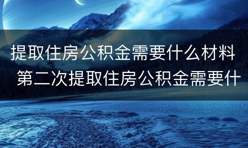 提取住房公积金需要什么材料 第二次提取住房公积金需要什么材料
