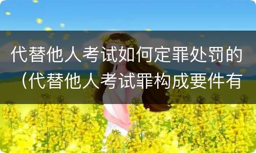 代替他人考试如何定罪处罚的（代替他人考试罪构成要件有何规定）