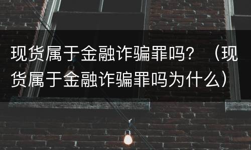 现货属于金融诈骗罪吗？（现货属于金融诈骗罪吗为什么）