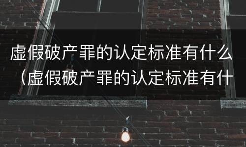 虚假破产罪的认定标准有什么（虚假破产罪的认定标准有什么规定）