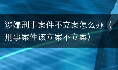 涉嫌刑事案件不立案怎么办（刑事案件该立案不立案）