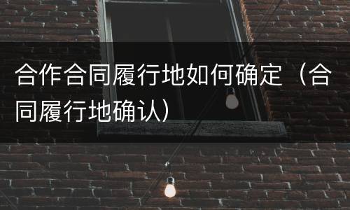 合作合同履行地如何确定（合同履行地确认）