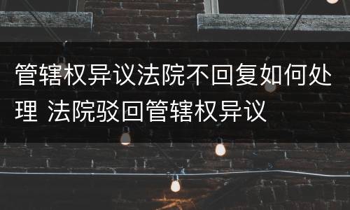 管辖权异议法院不回复如何处理 法院驳回管辖权异议