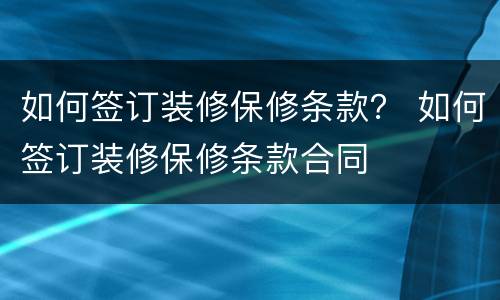 如何签订装修保修条款？ 如何签订装修保修条款合同