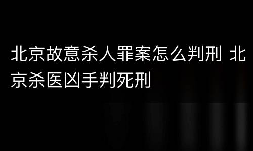 北京故意杀人罪案怎么判刑 北京杀医凶手判死刑