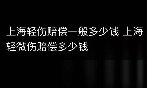 上海轻伤赔偿一般多少钱 上海轻微伤赔偿多少钱