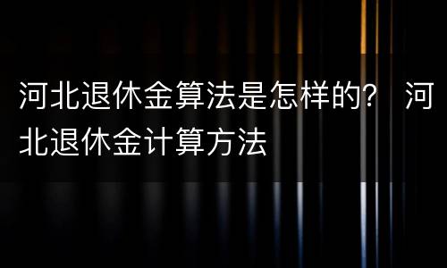 河北退休金算法是怎样的？ 河北退休金计算方法
