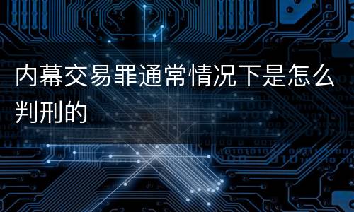 内幕交易罪通常情况下是怎么判刑的