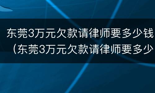 东莞3万元欠款请律师要多少钱（东莞3万元欠款请律师要多少钱费用）