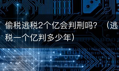 偷税逃税2个亿会判刑吗？（逃税一个亿判多少年）