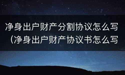 净身出户财产分割协议怎么写（净身出户财产协议书怎么写）