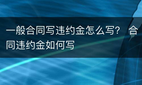 一般合同写违约金怎么写？ 合同违约金如何写