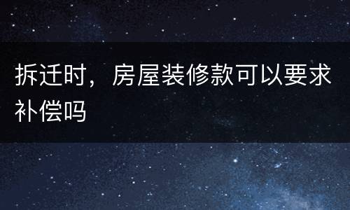 拆迁时，房屋装修款可以要求补偿吗