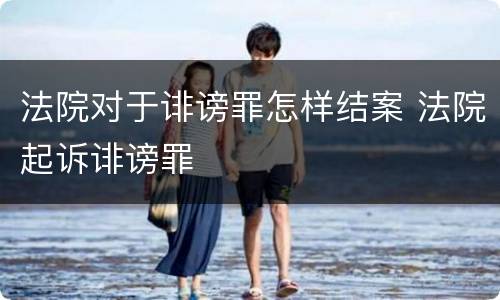 法院对于诽谤罪怎样结案 法院起诉诽谤罪