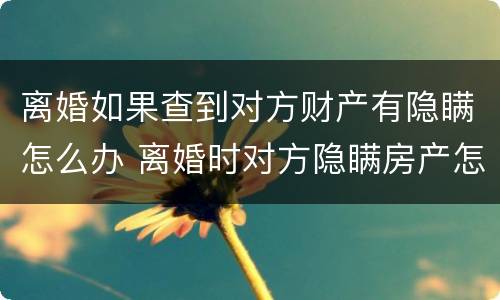 离婚如果查到对方财产有隐瞒怎么办 离婚时对方隐瞒房产怎么查