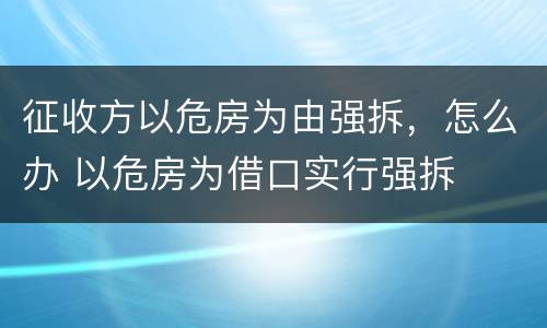 征收方以危房为由强拆，怎么办 以危房为借口实行强拆