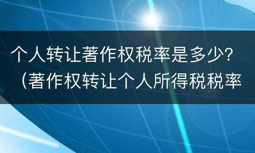 个人转让著作权税率是多少？（著作权转让个人所得税税率）