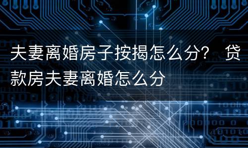 夫妻离婚房子按揭怎么分？ 贷款房夫妻离婚怎么分