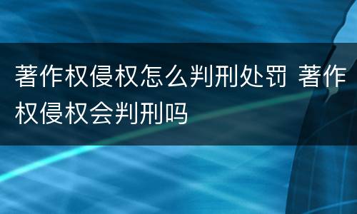 著作权侵权怎么判刑处罚 著作权侵权会判刑吗
