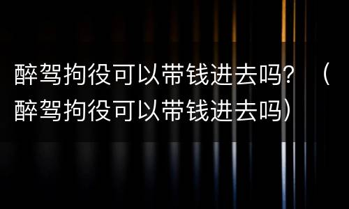 醉驾拘役可以带钱进去吗？（醉驾拘役可以带钱进去吗）