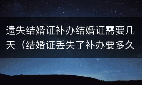 遗失结婚证补办结婚证需要几天（结婚证丢失了补办要多久）