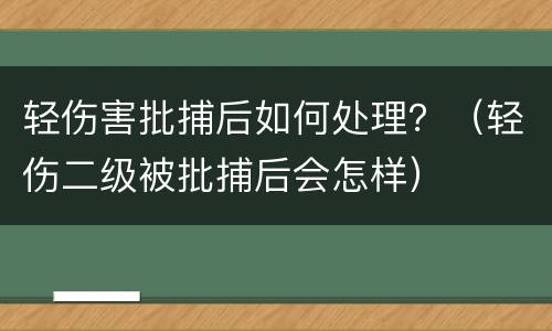 轻伤害批捕后如何处理？（轻伤二级被批捕后会怎样）