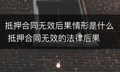抵押合同无效后果情形是什么 抵押合同无效的法律后果