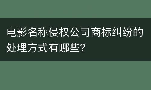 电影名称侵权公司商标纠纷的处理方式有哪些？