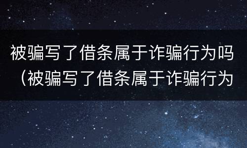 被骗写了借条属于诈骗行为吗（被骗写了借条属于诈骗行为吗怎么办）
