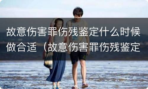 故意伤害罪伤残鉴定什么时候做合适（故意伤害罪伤残鉴定什么时候做合适呢）