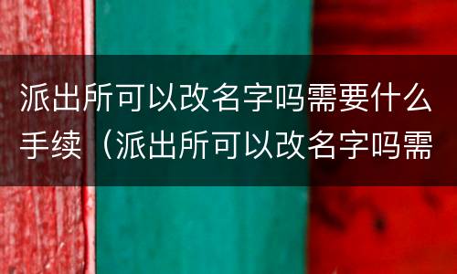 派出所可以改名字吗需要什么手续（派出所可以改名字吗需要什么手续和证件）