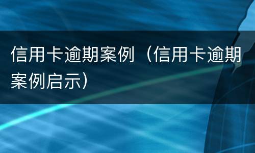 信用卡逾期案例（信用卡逾期案例启示）