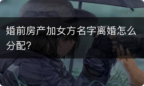 婚前房产加女方名字离婚怎么分配?