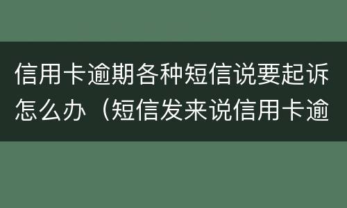 信用卡逾期各种短信说要起诉怎么办（短信发来说信用卡逾期）
