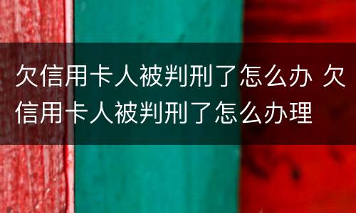 欠信用卡人被判刑了怎么办 欠信用卡人被判刑了怎么办理