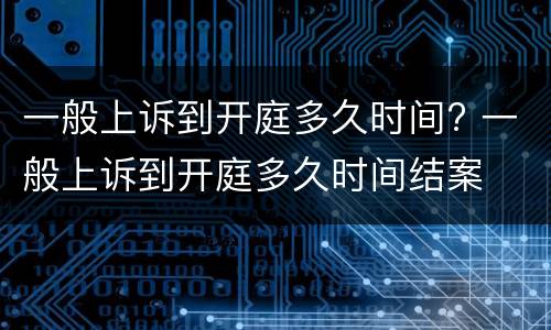 一般上诉到开庭多久时间? 一般上诉到开庭多久时间结案