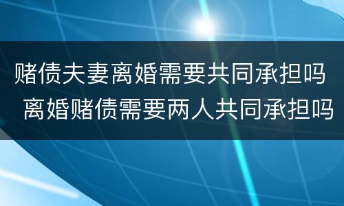 赌债夫妻离婚需要共同承担吗 离婚赌债需要两人共同承担吗
