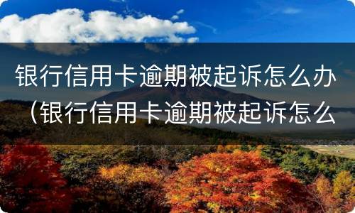 银行信用卡逾期被起诉怎么办（银行信用卡逾期被起诉怎么办申请需要多久）