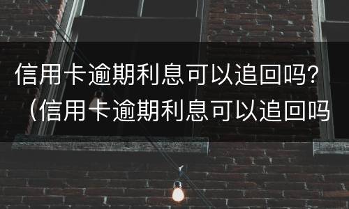 信用卡逾期利息可以追回吗？（信用卡逾期利息可以追回吗怎么算）