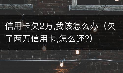 信用卡欠2万,我该怎么办（欠了两万信用卡,怎么还?）